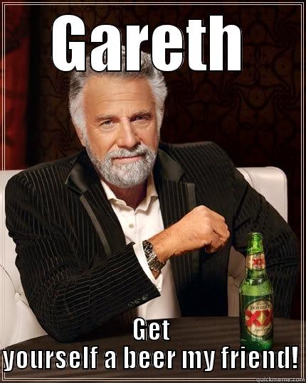 GARETH GET YOURSELF A BEER MY FRIEND! The Most Interesting Man In The World