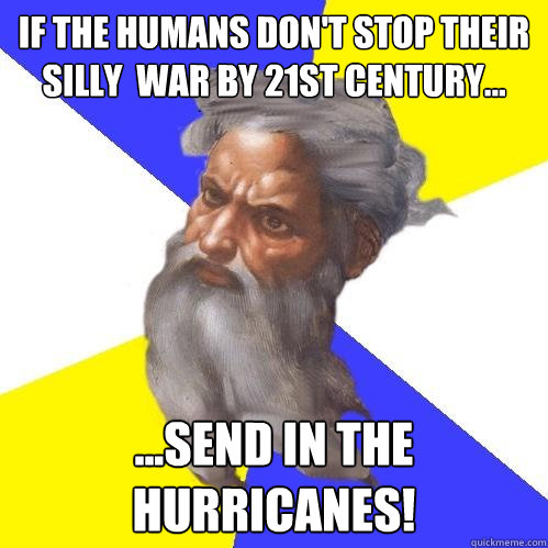 If the humans don't stop their silly  war by 21st century... ...send in the hurricanes!  Advice God