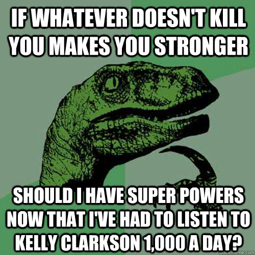 If whatever doesn't kill you makes you stronger Should I have super powers now that I've had to listen to Kelly Clarkson 1,000 a day?  Philosoraptor