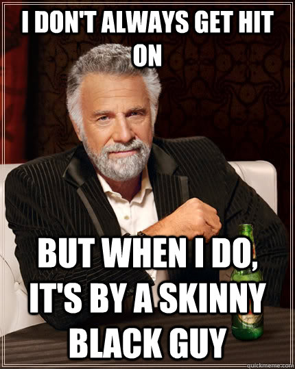 I don't always get hit on But when i do, it's by a skinny black guy  The Most Interesting Man In The World