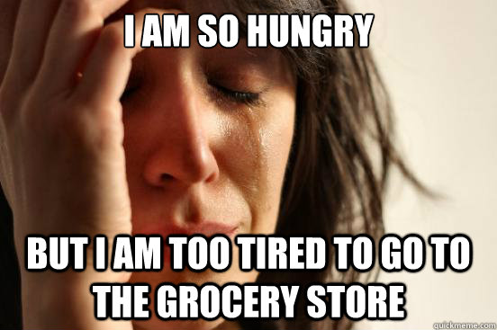 i am so hungry But i am too tired to go to the grocery store  First World Problems