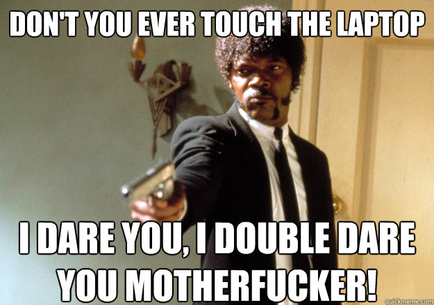 Don't you ever touch the laptop i dare you, i double dare you motherfucker!  Samuel L Jackson