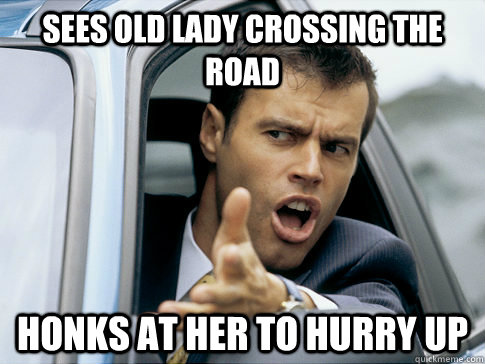 sees old lady crossing the road honks at her to hurry up  Asshole driver