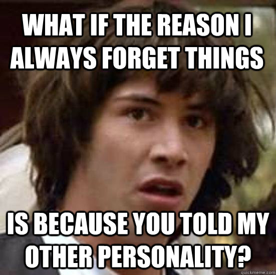 what if the reason i always forget things is because you told my other personality?  conspiracy keanu