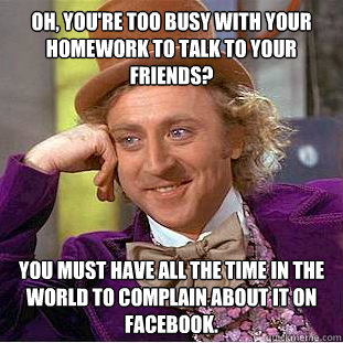 Oh, you're too busy with your homework to talk to your friends? You must have all the time in the world to complain about it on Facebook.  Condescending Wonka