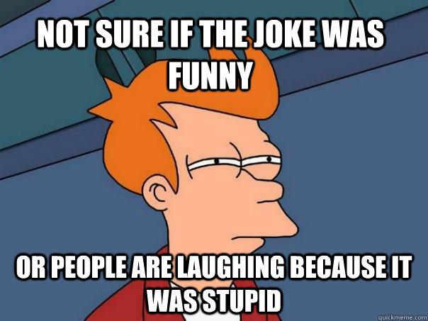 Not sure if the joke was funny or people are laughing because it was stupid  Futurama Fry