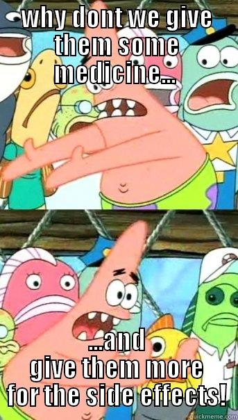 WHY DONT WE GIVE THEM SOME MEDICINE...  ...AND GIVE THEM MORE FOR THE SIDE EFFECTS! Push it somewhere else Patrick