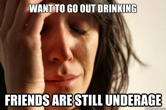 want to go out drinking friends are still underage - want to go out drinking friends are still underage  First World Problems