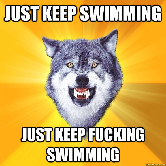 Just keep swimming just keep fucking swimming  Courage Wolf