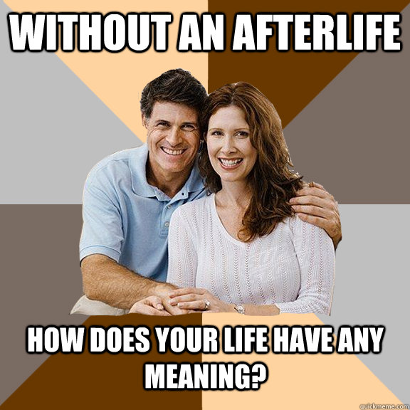 Without an afterlife How does your life have any meaning?  Scumbag Parents