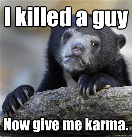 I killed a guy Now give me karma.  Confession Bear