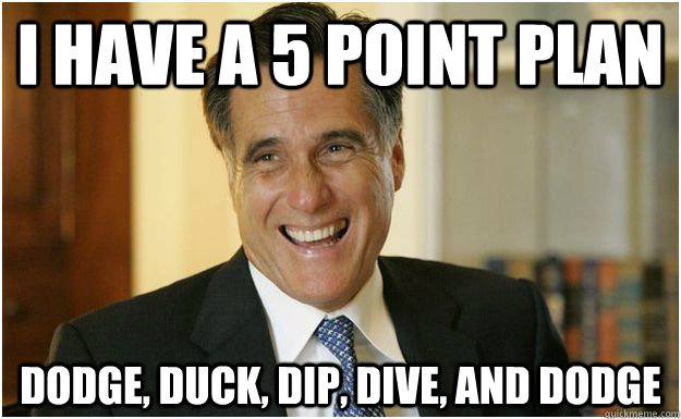 i have a 5 point plan dodge, duck, dip, dive, and dodge  Mitt Romney