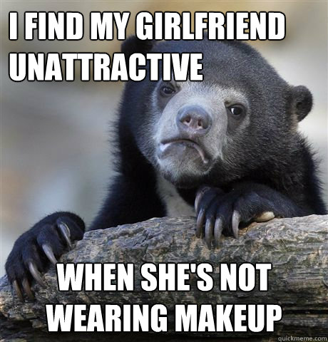 I find my girlfriend unattractive when she's not wearing makeup  Confession Bear