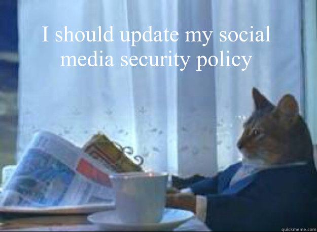 I should update my social 
media security policy   I should buy a boat cat