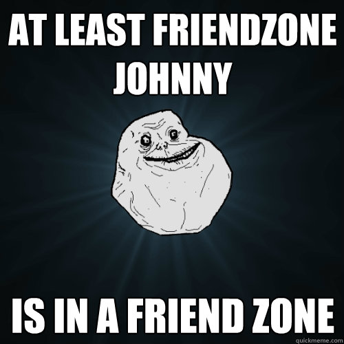 At least friendzone johnny is in a friend zone  Forever Alone