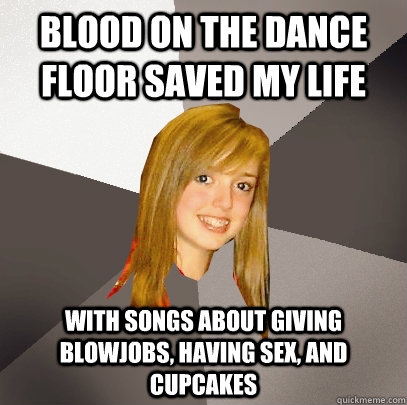 Blood on the dance floor saved my life  With songs about giving blowjobs, having sex, and cupcakes  Musically Oblivious 8th Grader