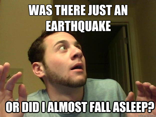 WAS THERE JUST AN EARTHQUAKE or did i almost fall asleep?  Sleep Deprived Chris