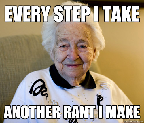 Every step I take
 Another rant i make  Scumbag Grandma