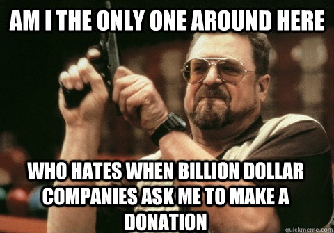 Am I the only one around here who hates when billion dollar companies ask me to make a donation - Am I the only one around here who hates when billion dollar companies ask me to make a donation  Am I the only one