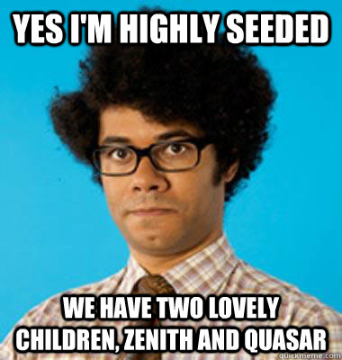 Yes I'm highly seeded We have two lovely children, Zenith and Quasar - Yes I'm highly seeded We have two lovely children, Zenith and Quasar  Maurice Moss