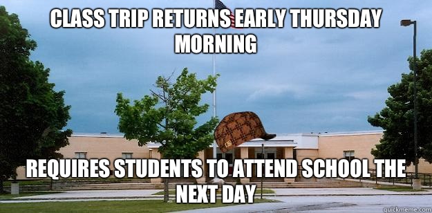 Class trip returns early Thursday morning Requires students to attend school the next day  Scumbag School