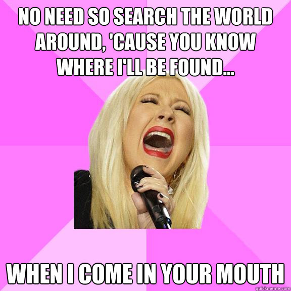 No need so search the world around, 'cause you know where I'll be found... When I come in your mouth  Wrong Lyrics Christina