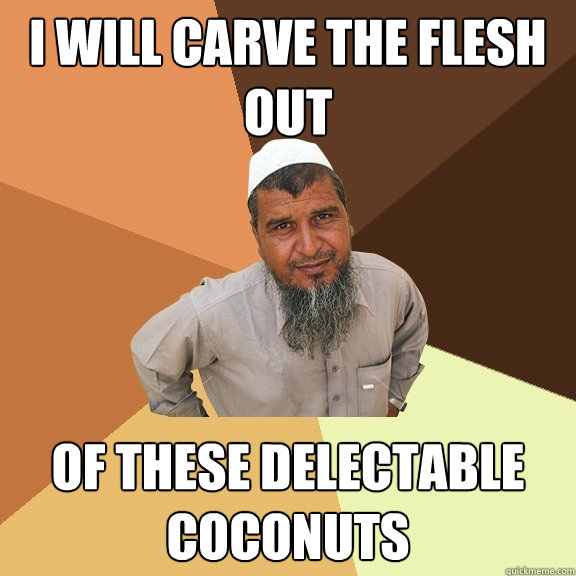 I will carve the flesh out of these delectable coconuts  Ordinary Muslim Man