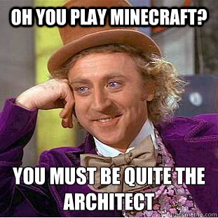 oh you play minecraft? You must be quite the architect   Condescending Wonka