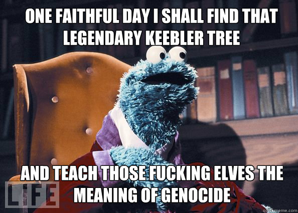 one faithful day i shall find that legendary keebler tree and teach those fucking elves the meaning of genocide  Cookieman