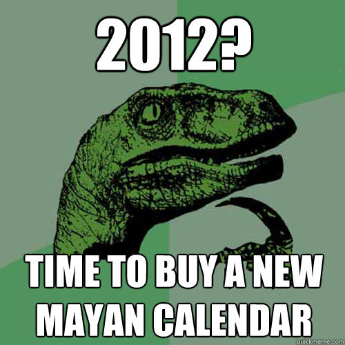 2012? Time to buy a new Mayan calendar - 2012? Time to buy a new Mayan calendar  Philosoraptor