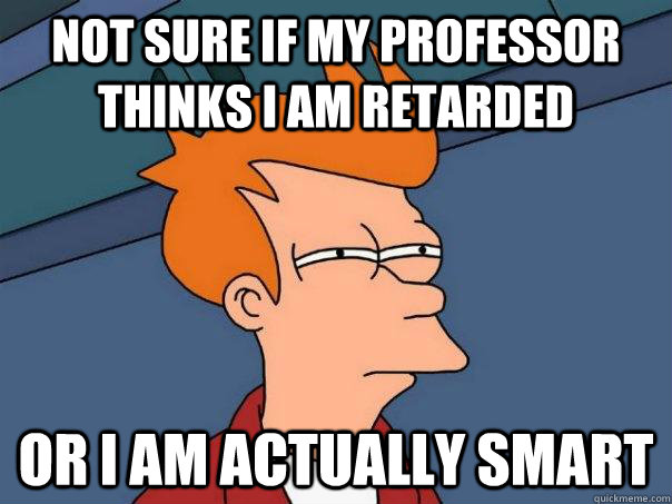 Not sure if my professor thinks I am retarded  or i am actually smart - Not sure if my professor thinks I am retarded  or i am actually smart  Futurama Fry