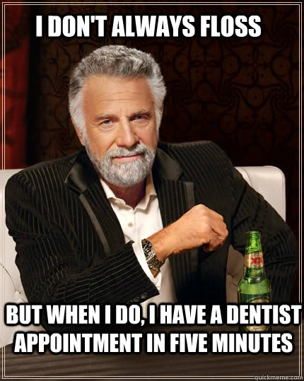 I DON'T ALWAYS FLOSS BUT WHEN I DO, I HAVE A DENTIST APPOINTMENT IN FIVE MINUTES - I DON'T ALWAYS FLOSS BUT WHEN I DO, I HAVE A DENTIST APPOINTMENT IN FIVE MINUTES  The Most Interesting Man In The World