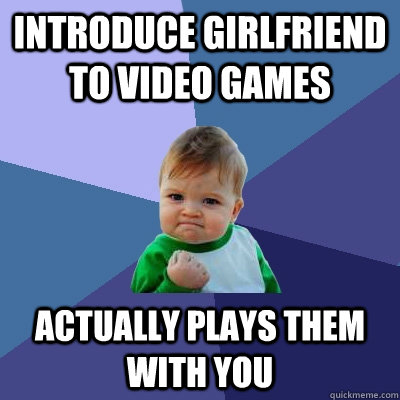 Introduce girlfriend to video games Actually plays them with you  Success Kid