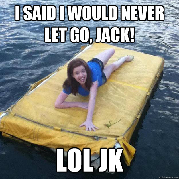 I said I would never let go, jack! LOL JK  Titanic IRL