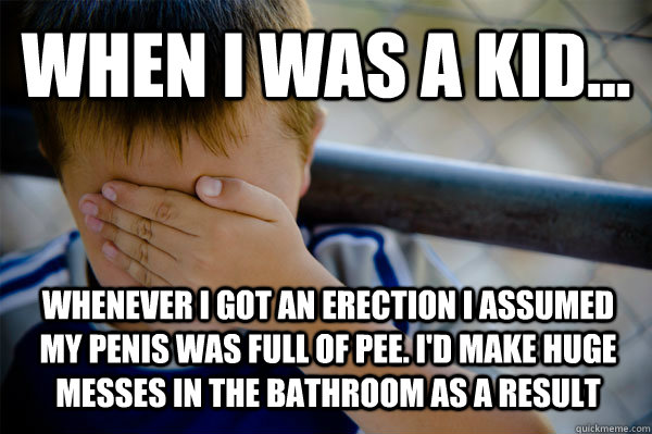 WHEN I WAS A KID... Whenever I got an erection I assumed my penis was full of pee. I'd make huge messes in the bathroom as a result  Confession kid