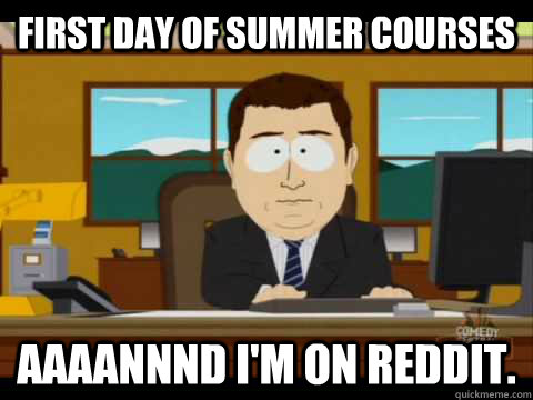 First day of Summer courses Aaaannnd I'm on reddit.  Aaand its gone