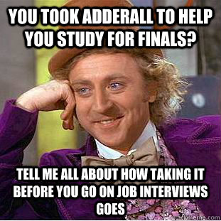 you took adderall to help you study for finals? Tell me all about how taking it before you go on job interviews goes  Condescending Wonka