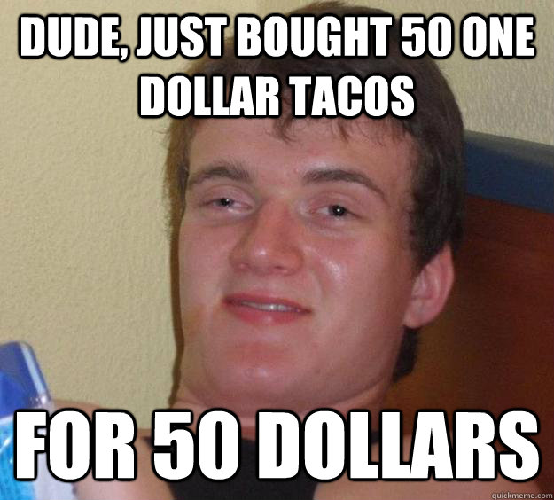 dude, just bought 50 one dollar tacos For 50 Dollars  10 Guy