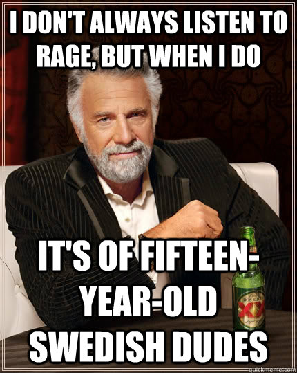 I don't always listen to rage, but when I do It's of fifteen-year-old Swedish dudes  The Most Interesting Man In The World