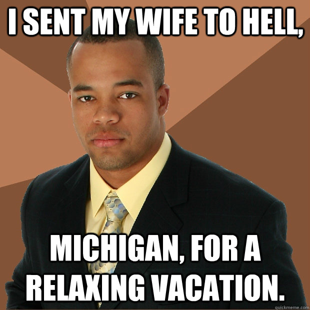 I sent my wife to hell, Michigan, for a relaxing vacation.  Successful Black Man