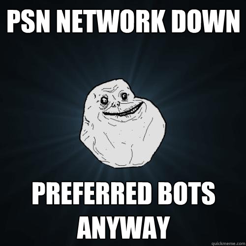 PSN NETWORK DOWN PREFERrED BOTS ANYWAY  Forever Alone