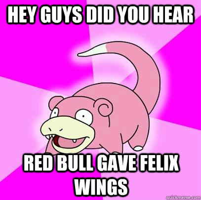 HEY Guys did you hear red bull gave felix wings  Slowpoke