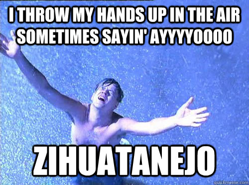 I throw my hands up in the air sometimes sayin' ayyyyoooo Zihuatanejo - I throw my hands up in the air sometimes sayin' ayyyyoooo Zihuatanejo  dufrane