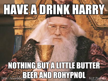 have a drink harry nothing but a little butter beer and rohypnol  Drew Dumbledore