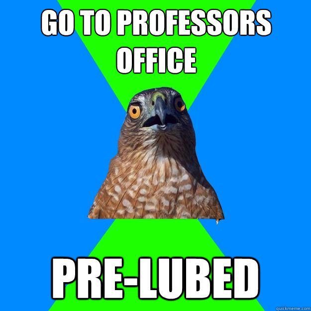 go to professors office pre-lubed  Hawkward