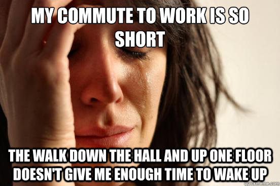 my commute to work is so short The walk down the hall and up one floor doesn't give me enough time to wake up  First World Problems