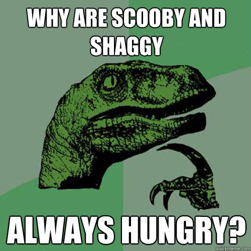 why are scooby and shaggy always hungry?  Philosoraptor