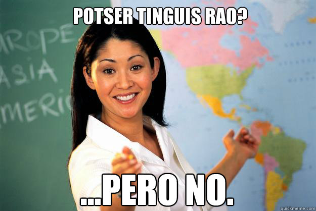 Potser tinguis rao? ...pero no.   Unhelpful High School Teacher