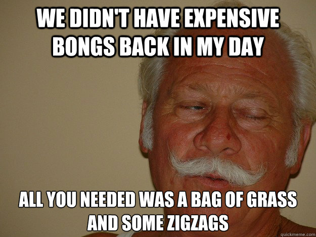 We didn't have expensive bongs back in my day all you needed was a bag of grass and some zigzags  