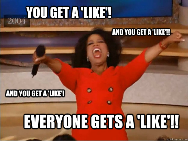 You get a 'like'! Everyone gets a 'like'!! AND you get a 'like'!! AND you get a 'like'!  oprah you get a car